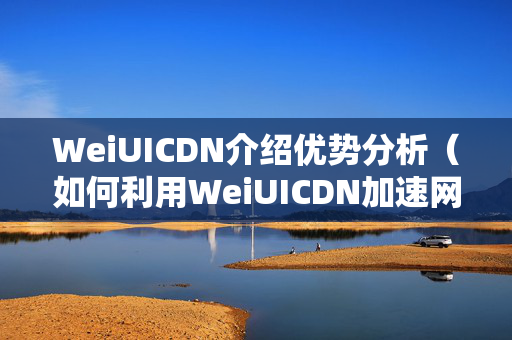 WeiUICDN介紹優(yōu)勢分析（如何利用WeiUICDN加速網(wǎng)站）