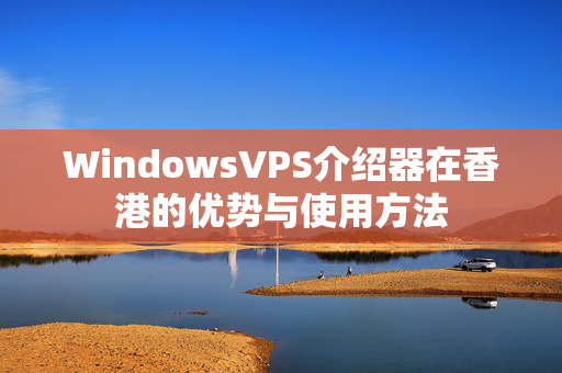 WindowsVPS介紹器在香港的優(yōu)勢與使用方法