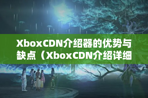 XboxCDN介紹器的優(yōu)勢與缺點（XboxCDN介紹詳細介紹）