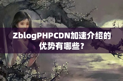 ZblogPHPCDN加速介紹的優(yōu)勢有哪些？