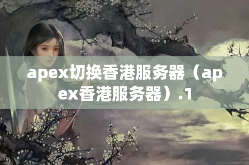 apex切換香港服務(wù)器（apex香港服務(wù)器）