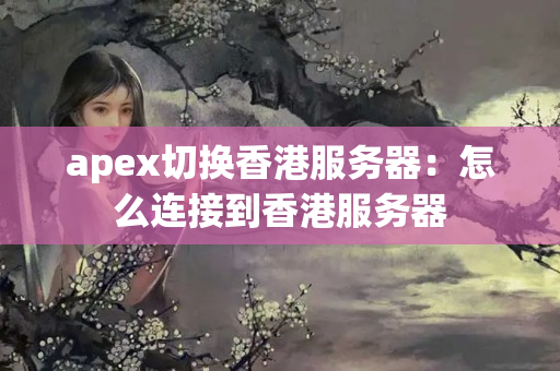 apex切換香港服務器：怎么連接到香港服務器