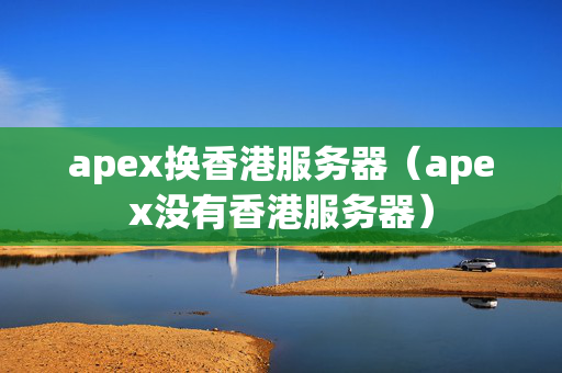 apex換香港服務(wù)器（apex沒有香港服務(wù)器）