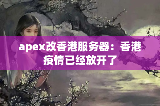 apex改香港服務(wù)器：香港疫情已經(jīng)放開了