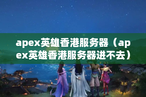 apex英雄香港服務(wù)器（apex英雄香港服務(wù)器進(jìn)不去）