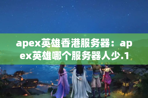 apex英雄香港服務(wù)器：apex英雄哪個(gè)服務(wù)器人少