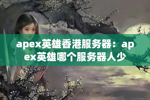 apex英雄香港服務(wù)器：apex英雄哪個(gè)服務(wù)器人少