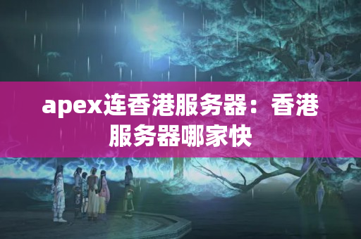 apex連香港服務(wù)器：香港服務(wù)器哪家快