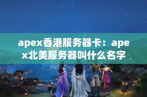 apex香港服務(wù)器卡：apex北美服務(wù)器叫什么名字