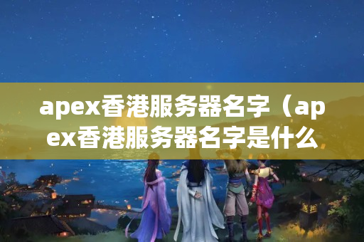 apex香港服務(wù)器名字（apex香港服務(wù)器名字是什么）