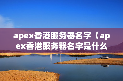 apex香港服務器名字（apex香港服務器名字是什么）