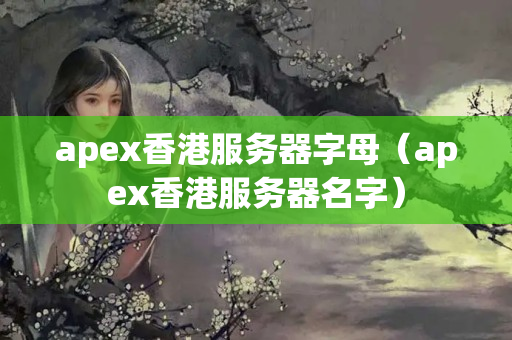 apex香港服務(wù)器字母（apex香港服務(wù)器名字）