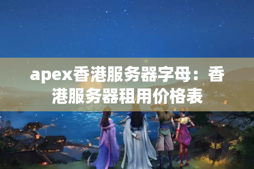 apex香港服務(wù)器字母：香港服務(wù)器租用價(jià)格表