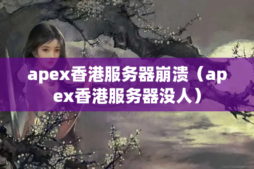 apex香港服務器崩潰（apex香港服務器沒人）