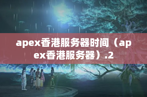 apex香港服務(wù)器時間（apex香港服務(wù)器）