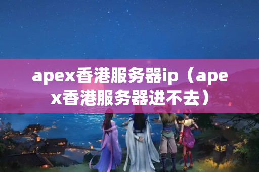 apex香港服務(wù)器ip（apex香港服務(wù)器進不去）