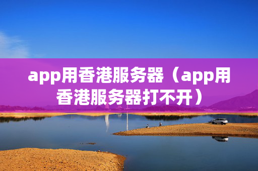 app用香港服務(wù)器（app用香港服務(wù)器打不開）