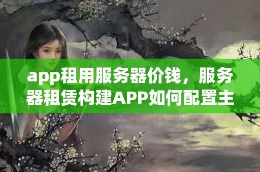 app租用服務(wù)器價錢，服務(wù)器租賃構(gòu)建APP如何配置主要參數(shù)？