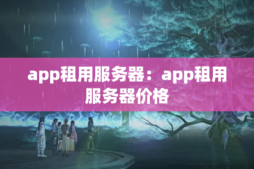 app租用服務器：app租用服務器價格