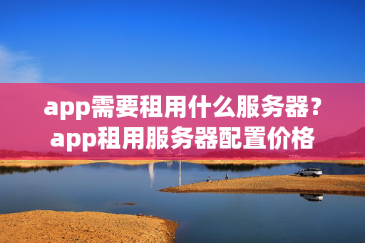 app需要租用什么服務(wù)器？app租用服務(wù)器配置價格