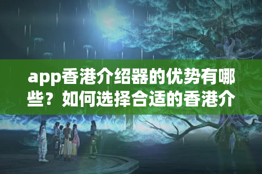 app香港介紹器的優(yōu)勢(shì)有哪些？如何選擇合適的香港介紹器？