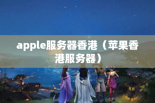 apple服務(wù)器香港（蘋果香港服務(wù)器）