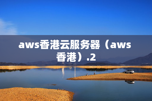 aws香港云服務(wù)器（aws 香港）