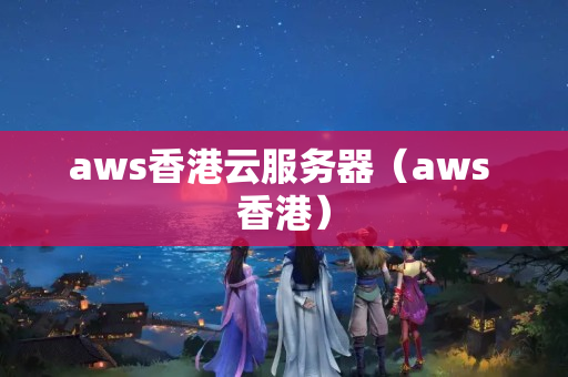 aws香港云服務(wù)器（aws 香港）