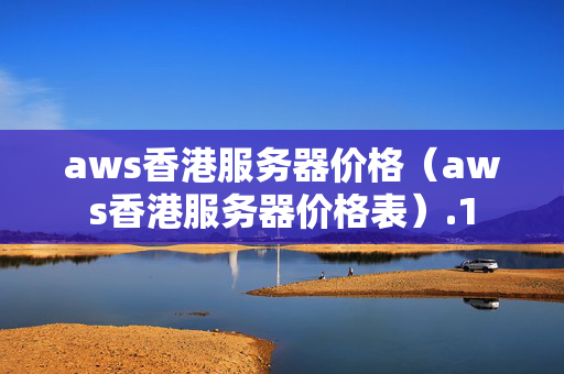 aws香港服務(wù)器價格（aws香港服務(wù)器價格表）