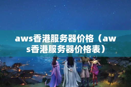 aws香港服務(wù)器價格（aws香港服務(wù)器價格表）