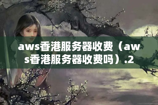 aws香港服務(wù)器收費(fèi)（aws香港服務(wù)器收費(fèi)嗎）