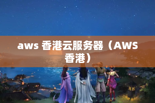 aws 香港云服務(wù)器（AWS香港）