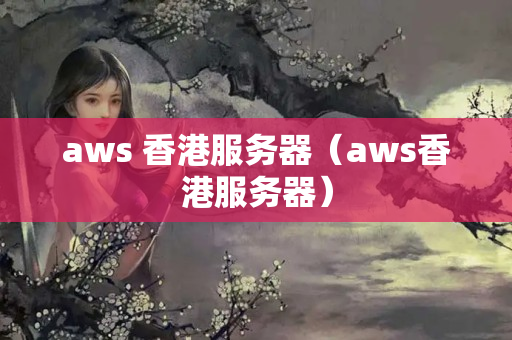 aws 香港服務(wù)器（aws香港服務(wù)器）