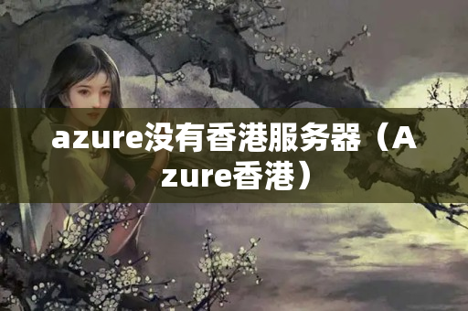 azure沒有香港服務(wù)器（Azure香港）