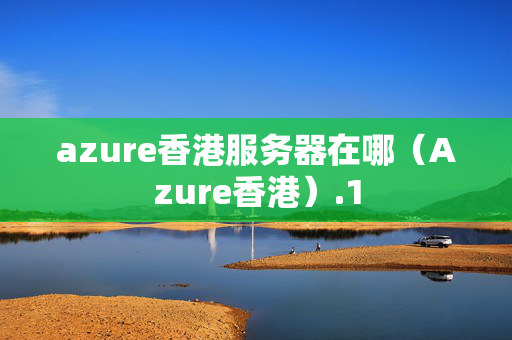 azure香港服務(wù)器在哪（Azure香港）