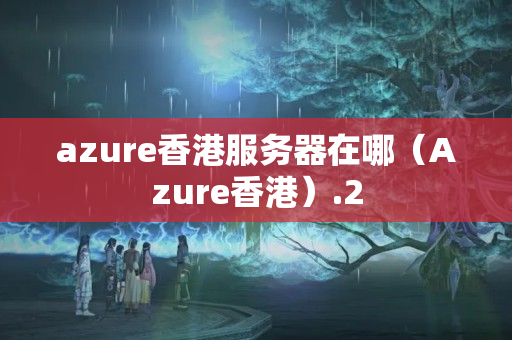 azure香港服務(wù)器在哪（Azure香港）