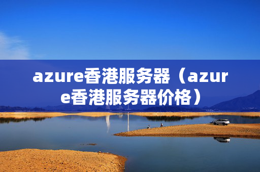 azure香港服務(wù)器（azure香港服務(wù)器價(jià)格）