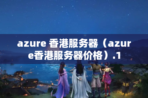 azure 香港服務(wù)器（azure香港服務(wù)器價格）