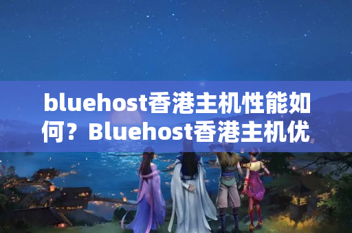 bluehost香港主機(jī)性能如何？Bluehost香港主機(jī)優(yōu)勢(shì)有哪些？