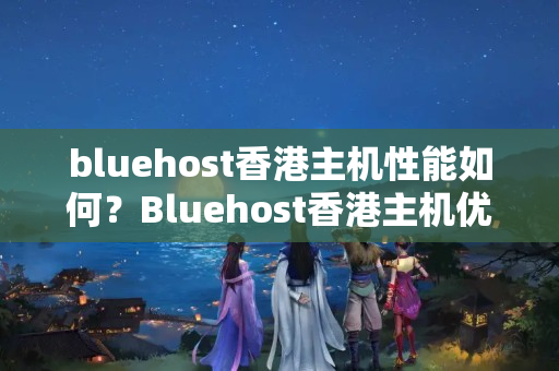 bluehost香港主機(jī)性能如何？Bluehost香港主機(jī)優(yōu)勢(shì)有哪些？