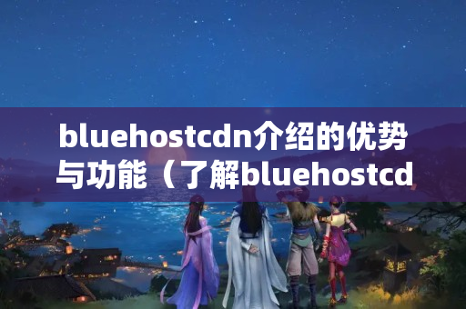 bluehostcdn介紹的優(yōu)勢與功能（了解bluehostcdn的全部內容）