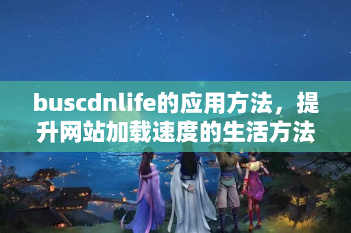 buscdnlife的應(yīng)用方法，提升網(wǎng)站加載速度的生活方法