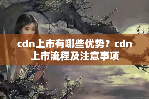 cdn上市有哪些優(yōu)勢？cdn上市流程及注意事項