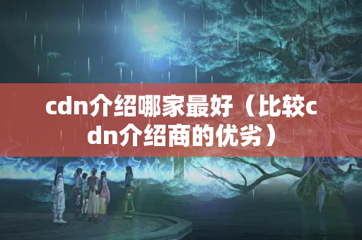 cdn介紹哪家最好（比較cdn介紹商的優(yōu)劣）