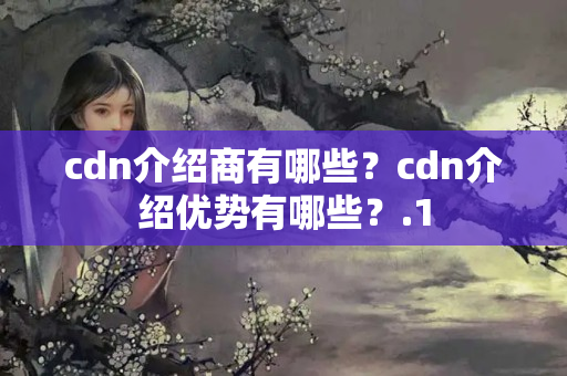 cdn介紹商有哪些？cdn介紹優(yōu)勢有哪些？