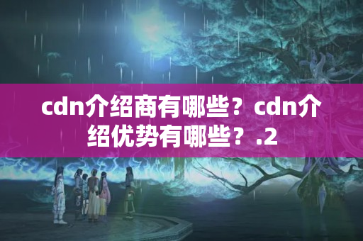 cdn介紹商有哪些？cdn介紹優(yōu)勢有哪些？