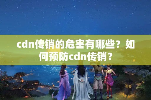 cdn傳銷的危害有哪些？如何預防cdn傳銷？