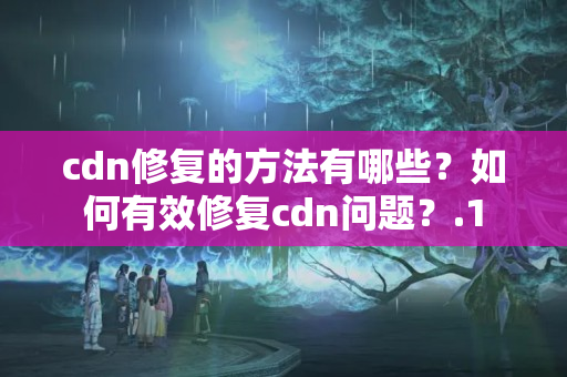 cdn修復(fù)的方法有哪些？如何有效修復(fù)cdn問(wèn)題？