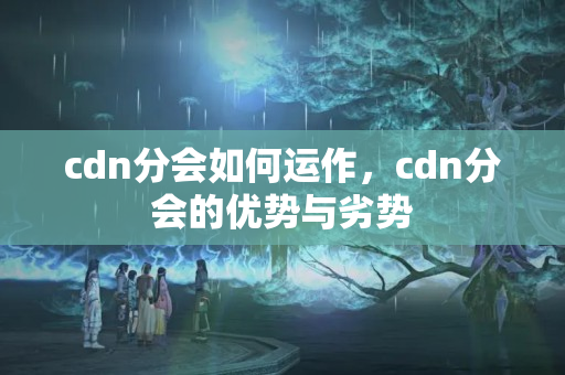 cdn分會如何運(yùn)作，cdn分會的優(yōu)勢與劣勢