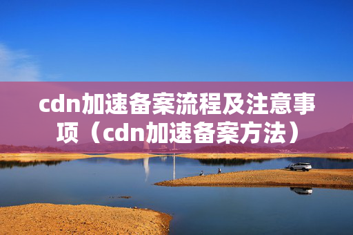 cdn加速備案流程及注意事項（cdn加速備案方法）